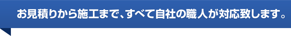 お見積りから施工まで、すべて自社の職人が対応致します。